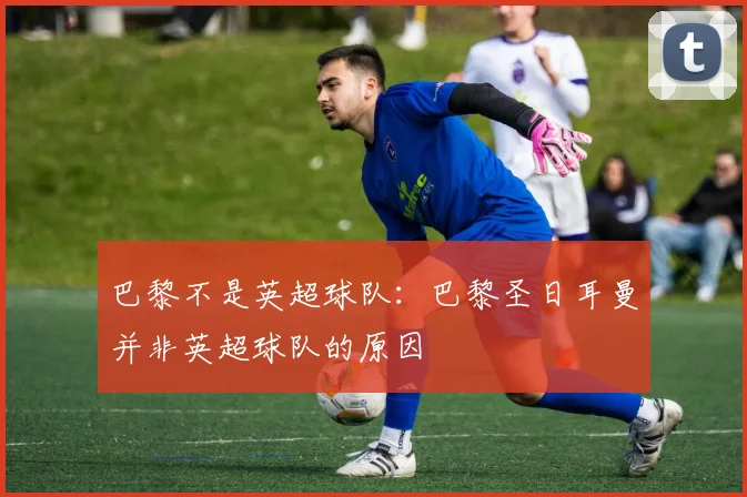 巴黎不是英超球队：巴黎圣日耳曼并非英超球队的原因