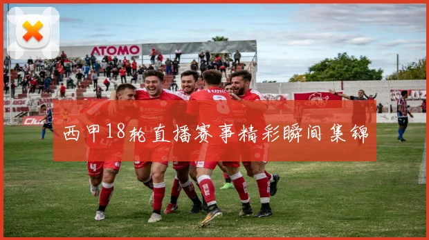 西甲18轮直播赛事精彩瞬间集锦