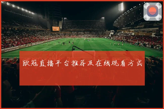 欧冠直播平台推荐及在线观看方式