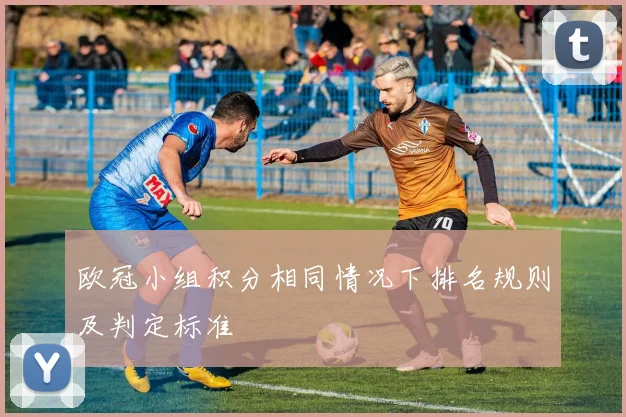 欧冠小组积分相同情况下排名规则及判定标准