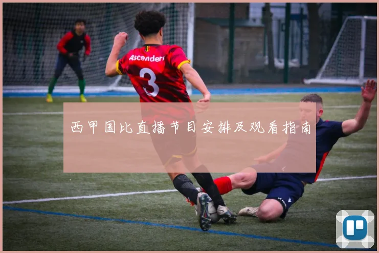 西甲国比直播节目安排及观看指南
