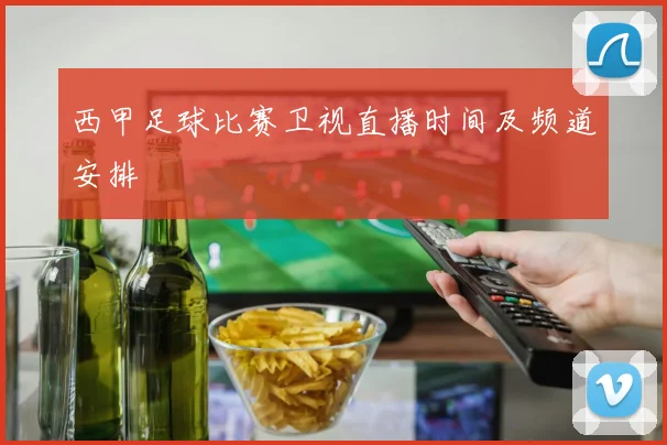 西甲足球比赛卫视直播时间及频道安排