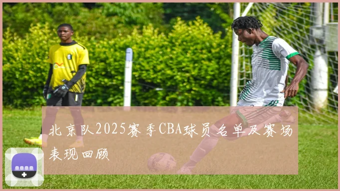 北京队2025赛季CBA球员名单及赛场表现回顾
