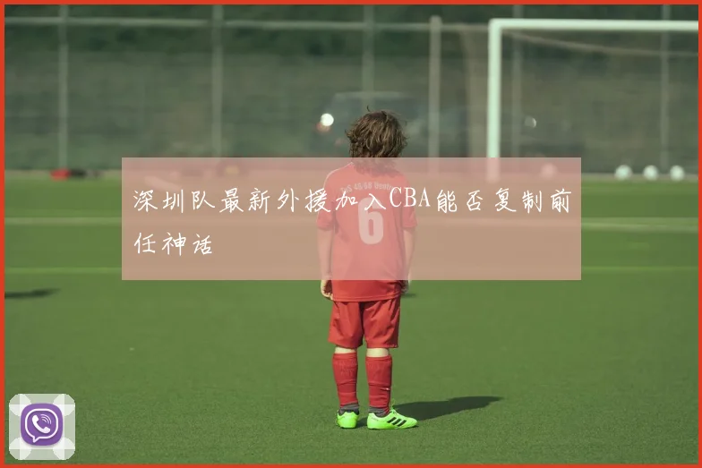 深圳队最新外援加入CBA能否复制前任神话