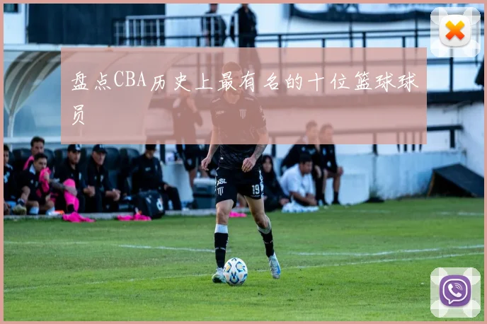 盘点CBA历史上最有名的十位篮球球员