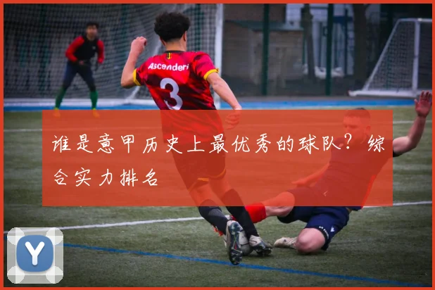 谁是意甲历史上最优秀的球队？综合实力排名