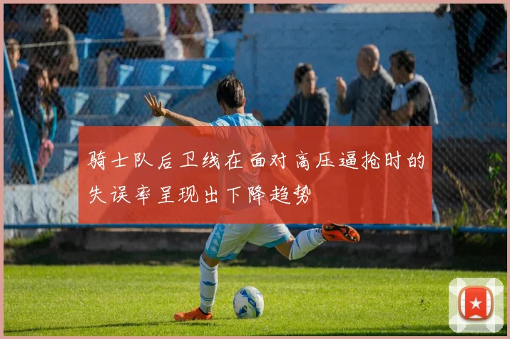 骑士队后卫线在面对高压逼抢时的失误率呈现出下降趋势