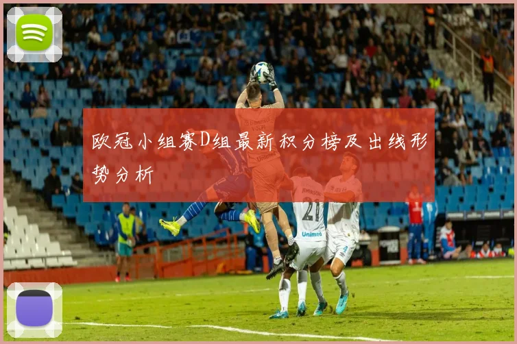 欧冠小组赛D组最新积分榜及出线形势分析