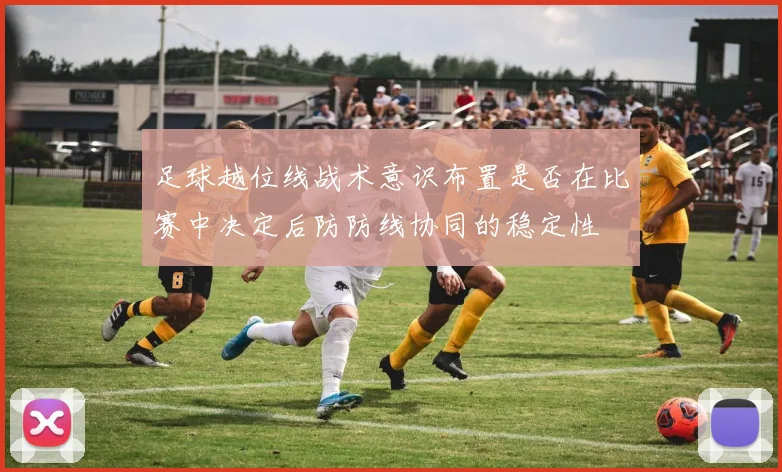 足球越位线战术意识布置是否在比赛中决定后防防线协同的稳定性