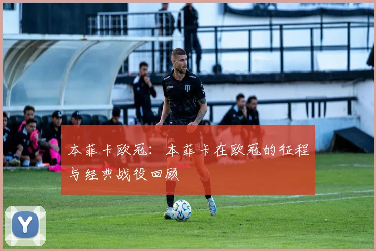 本菲卡欧冠：本菲卡在欧冠的征程与经典战役回顾